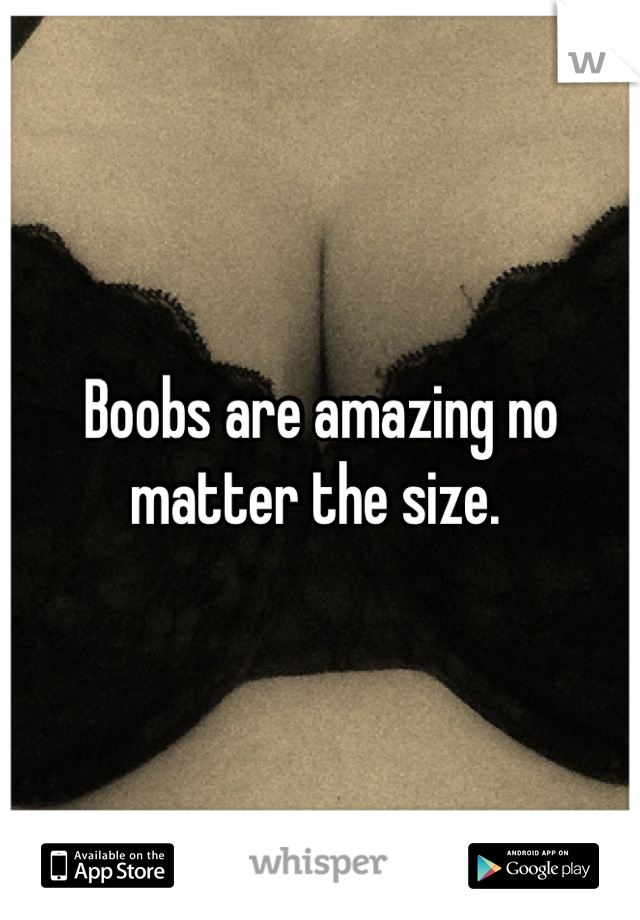 Boobs are amazing no matter the size. 