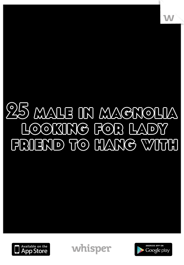 25 male in magnolia looking for lady friend to hang with