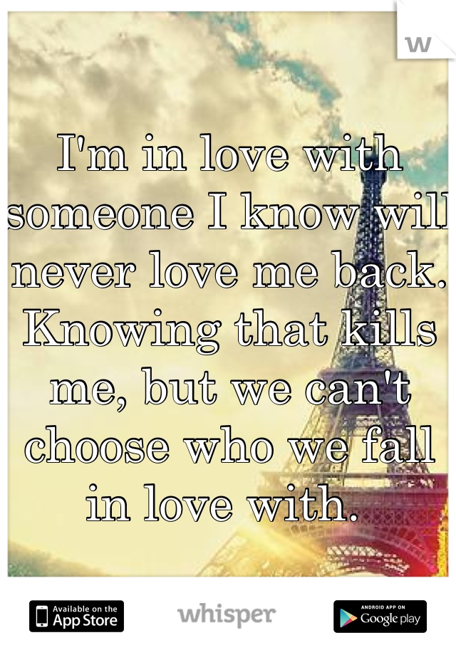 I'm in love with someone I know will never love me back. Knowing that kills me, but we can't choose who we fall in love with. 
