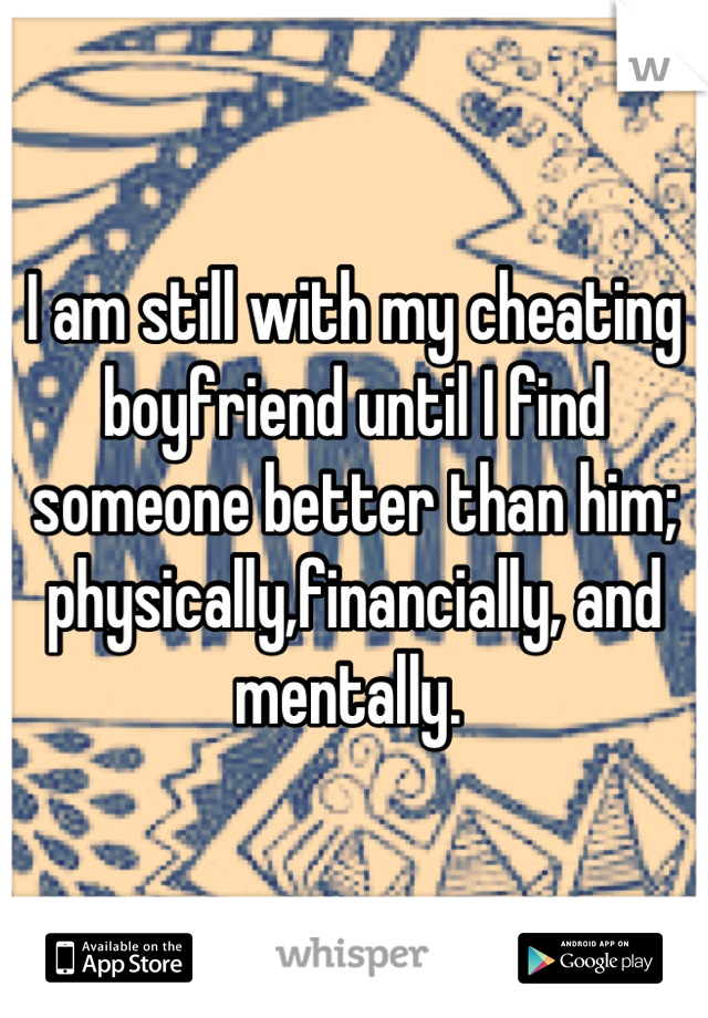 I am still with my cheating boyfriend until I find someone better than him; physically,financially, and mentally. 