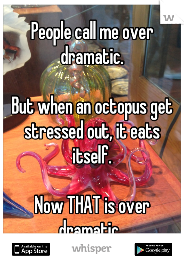 People call me over dramatic. 

But when an octopus get stressed out, it eats itself. 

Now THAT is over dramatic. 