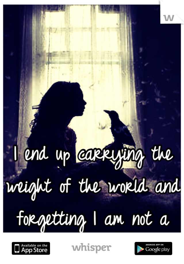 I end up carrying the weight of the world and forgetting I am not a superhero. 