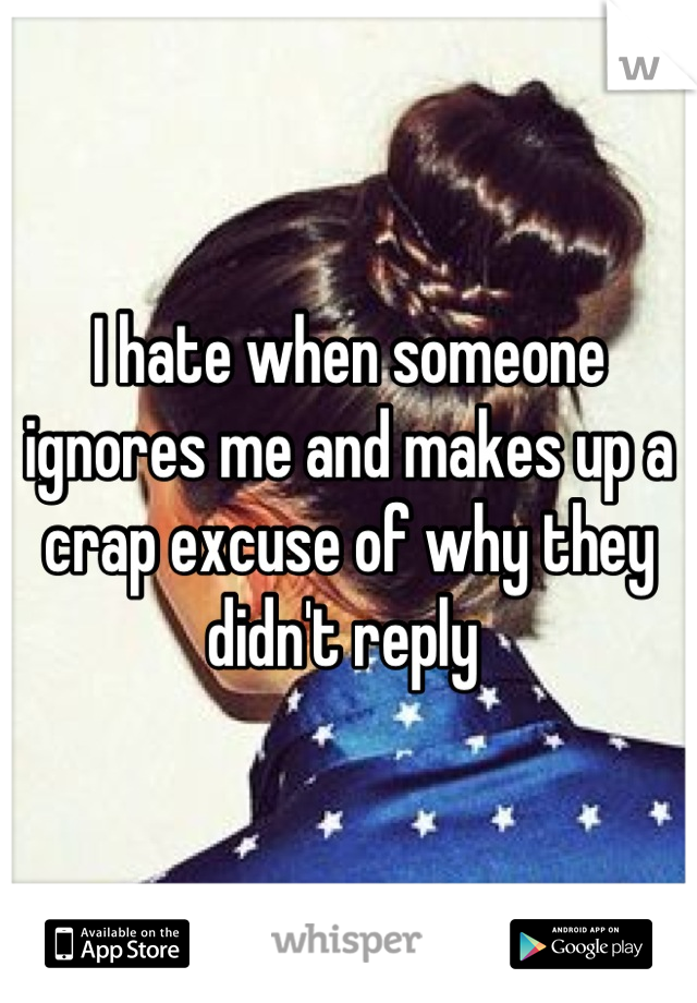 I hate when someone ignores me and makes up a crap excuse of why they didn't reply 