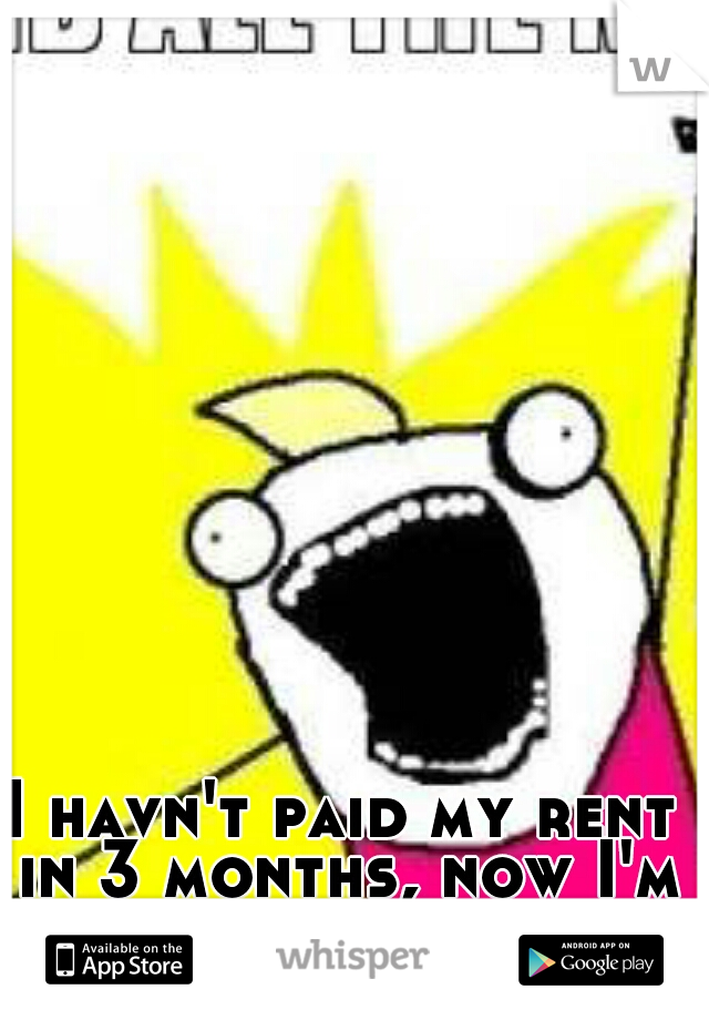 I havn't paid my rent in 3 months, now I'm paying for it...