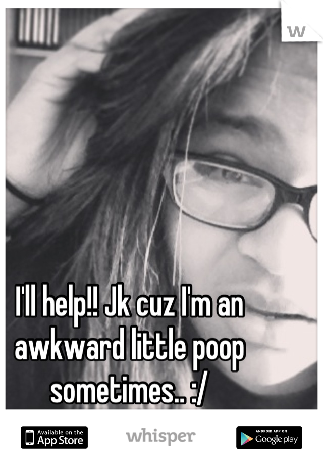 I'll help!! Jk cuz I'm an awkward little poop sometimes.. :/