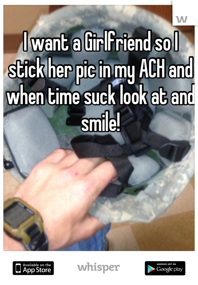 I want a Girlfriend so I stick her pic in my ACH and when time suck look at and smile!