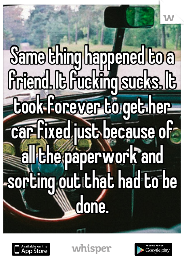 Same thing happened to a friend. It fucking sucks. It took forever to get her car fixed just because of all the paperwork and sorting out that had to be done.