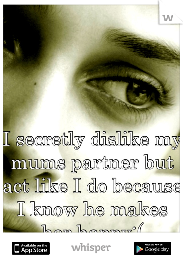I secretly dislike my mums partner but act like I do because I know he makes her happy:(