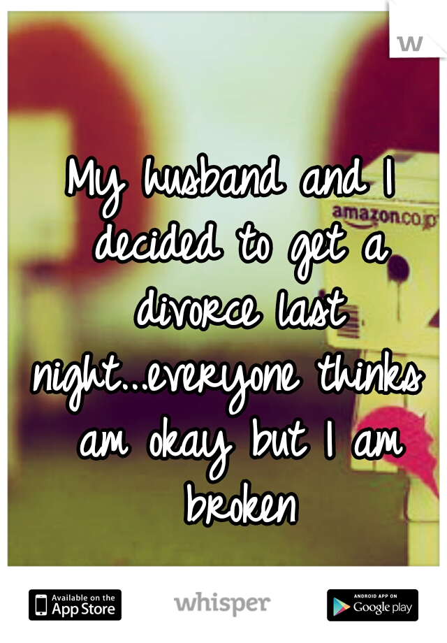 My husband and I decided to get a divorce last night...everyone thinks I am okay but I am broken