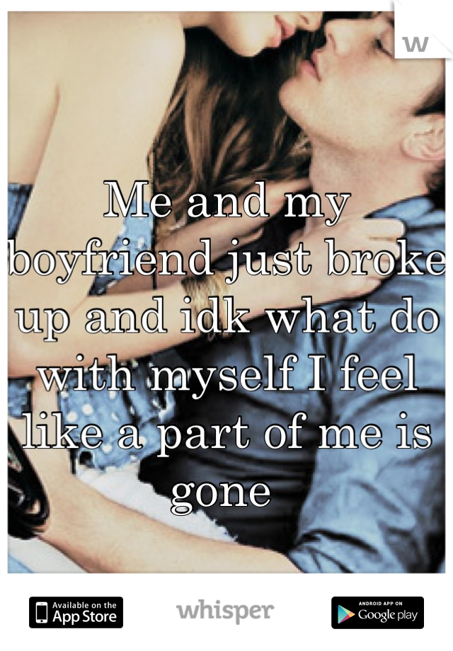 Me and my boyfriend just broke up and idk what do with myself I feel like a part of me is gone 
