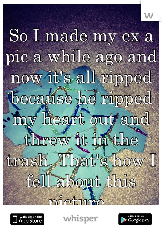 So I made my ex a pic a while ago and now it's all ripped because he ripped my heart out and threw it in the trash. That's how I fell about this picture. 