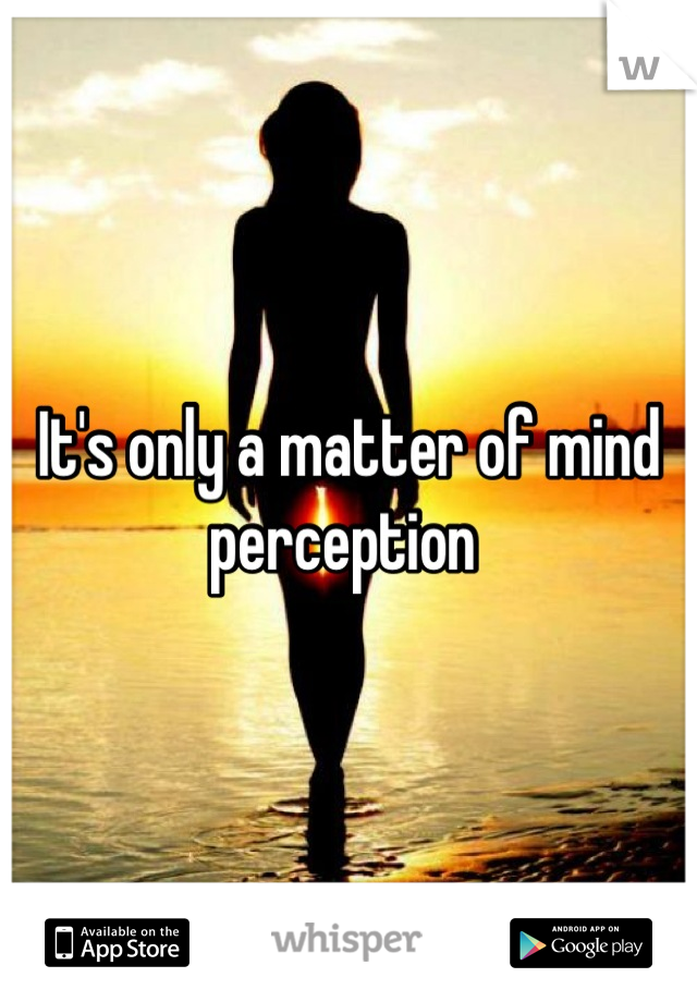 It's only a matter of mind perception 