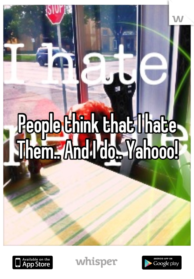 People think that I hate
Them.. And I do.. Yahooo!