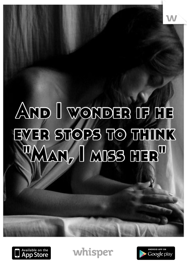 And I wonder if he ever stops to think
"Man, I miss her"