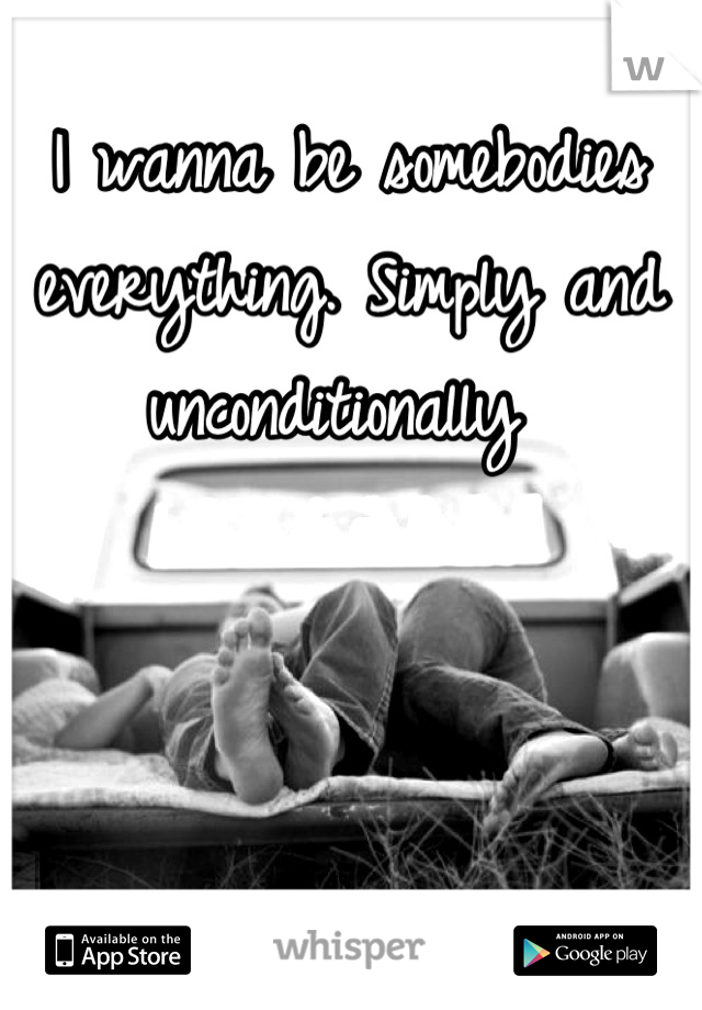 I wanna be somebodies everything. Simply and unconditionally 