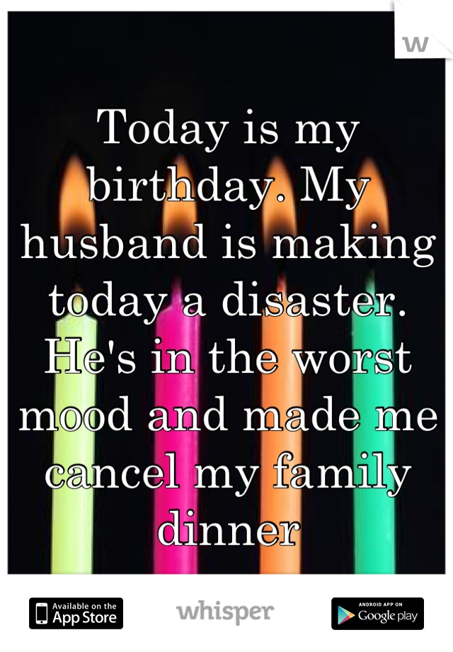 Today is my birthday. My husband is making today a disaster. He's in the worst mood and made me cancel my family dinner