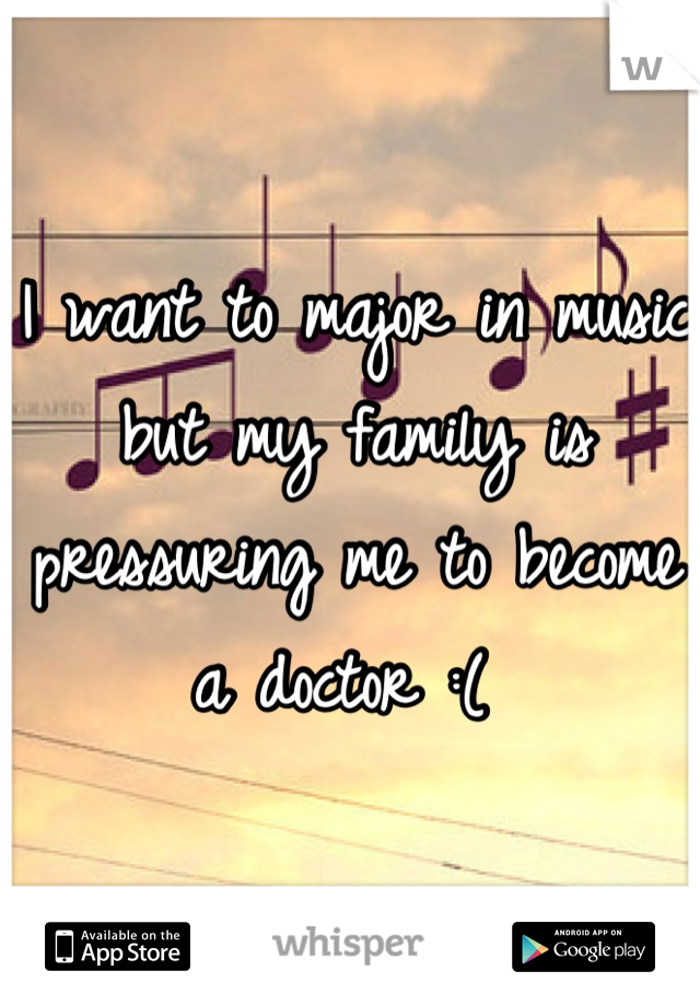 I want to major in music but my family is pressuring me to become a doctor :( 