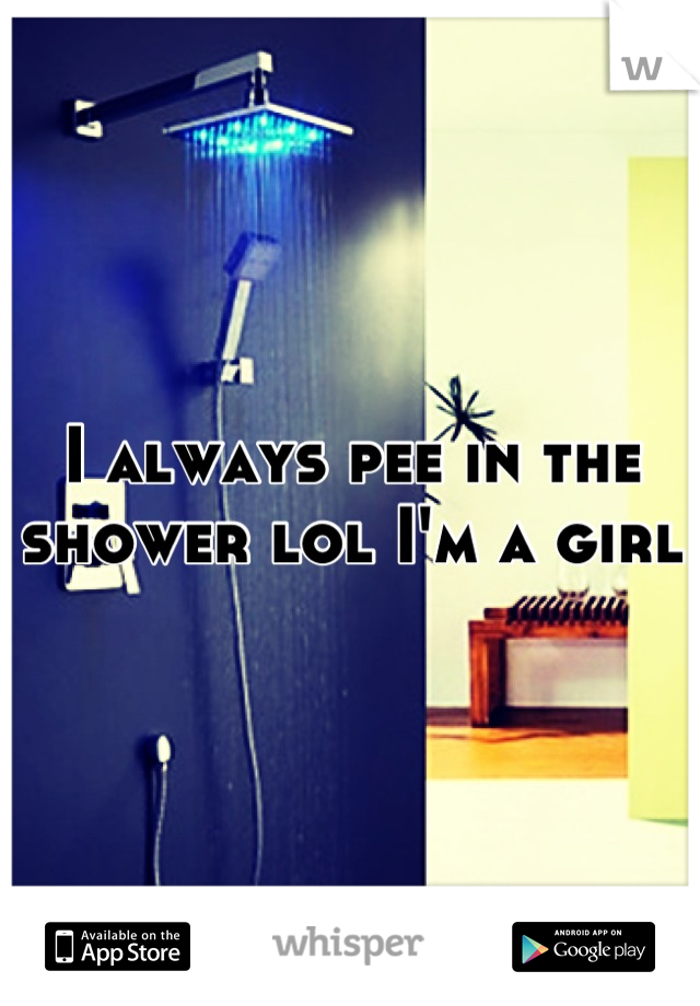 I always pee in the shower lol I'm a girl