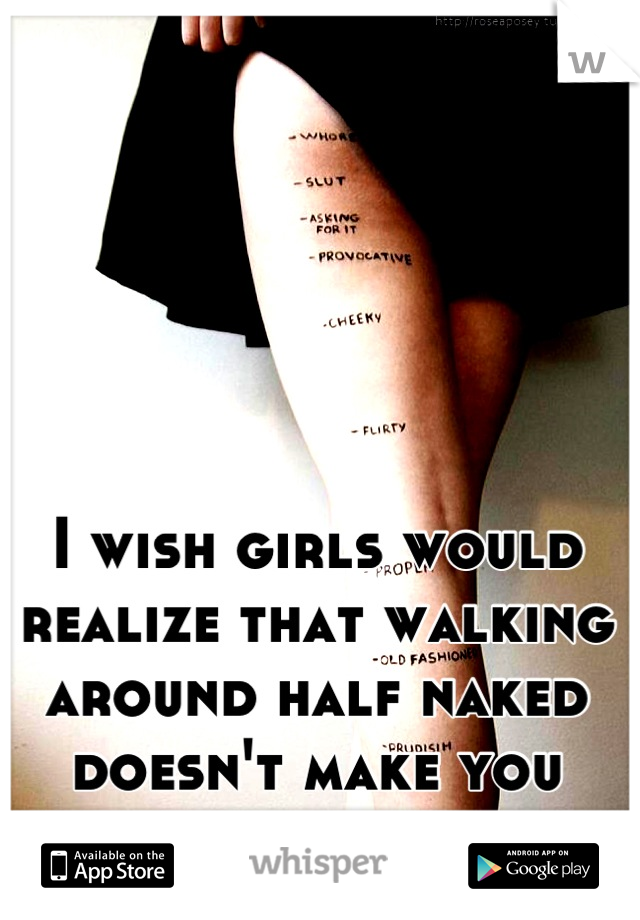 I wish girls would realize that walking around half naked doesn't make you attractive. 