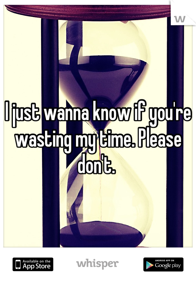I just wanna know if you're wasting my time. Please don't. 