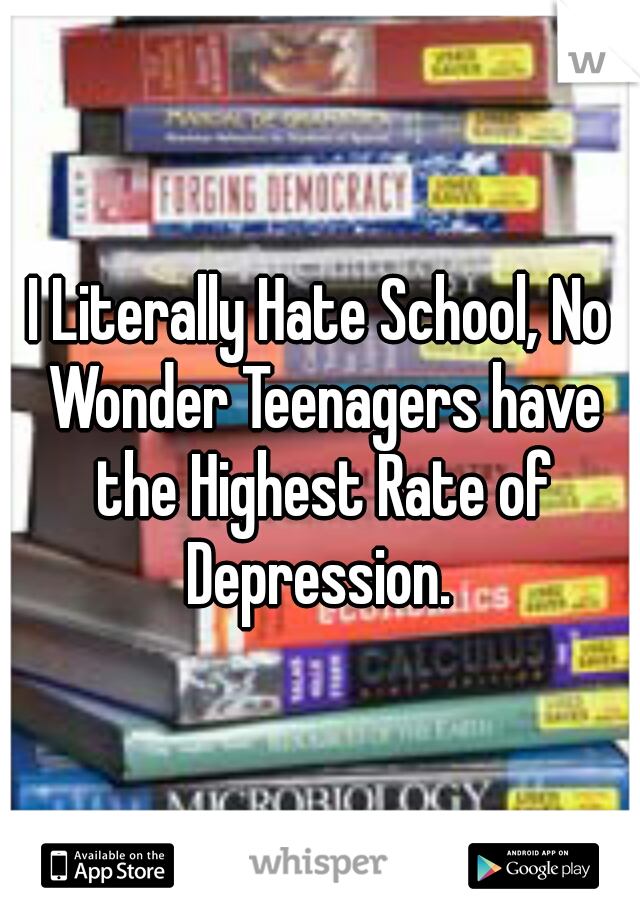 I Literally Hate School, No Wonder Teenagers have the Highest Rate of Depression. 