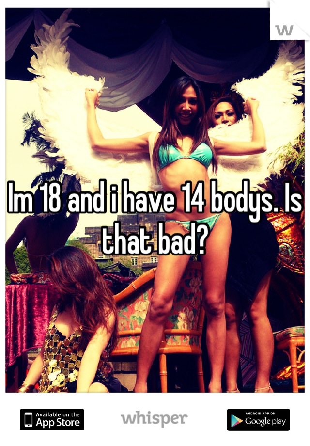 Im 18 and i have 14 bodys. Is that bad?
