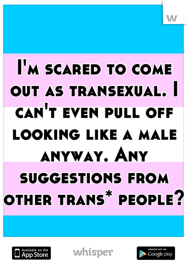 I'm scared to come out as transexual. I can't even pull off looking like a male anyway. Any suggestions from other trans* people?