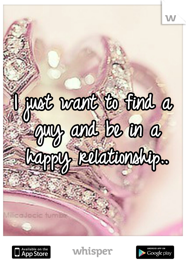 I just want to find a guy and be in a happy relationship..