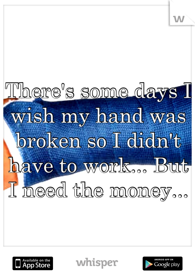There's some days I wish my hand was broken so I didn't have to work... But I need the money...