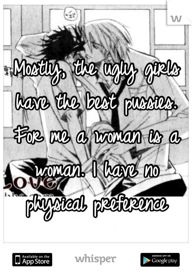 Mostly, the ugly girls have the best pussies. For me a woman is a woman. I have no physical preference
