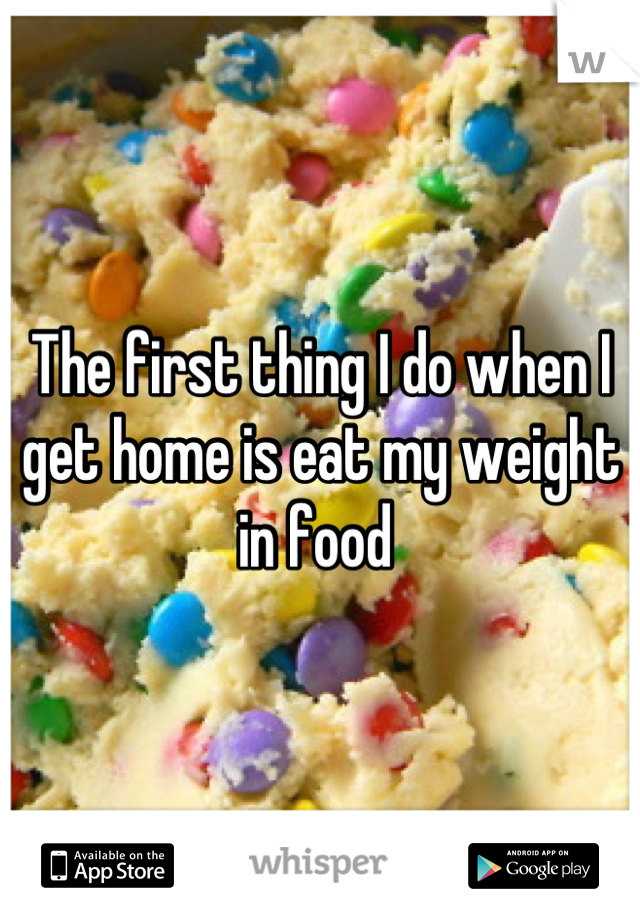 The first thing I do when I get home is eat my weight in food 