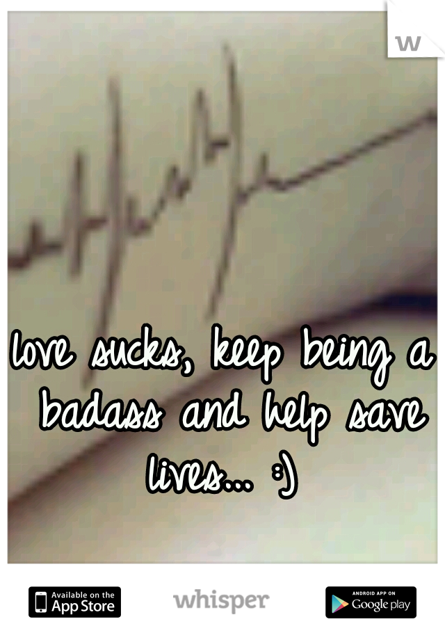 love sucks, keep being a badass and help save lives... :) 