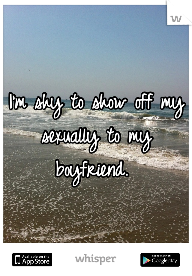 I'm shy to show off my sexually to my boyfriend. 