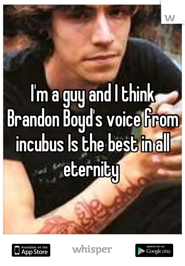 I'm a guy and I think Brandon Boyd's voice from incubus Is the best in all eternity 