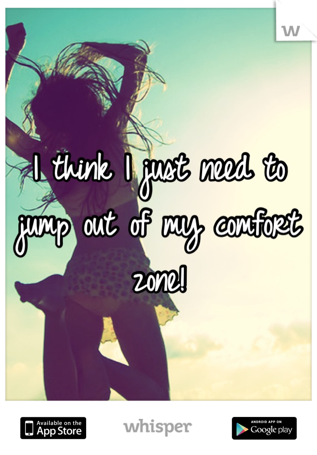 I think I just need to jump out of my comfort zone!