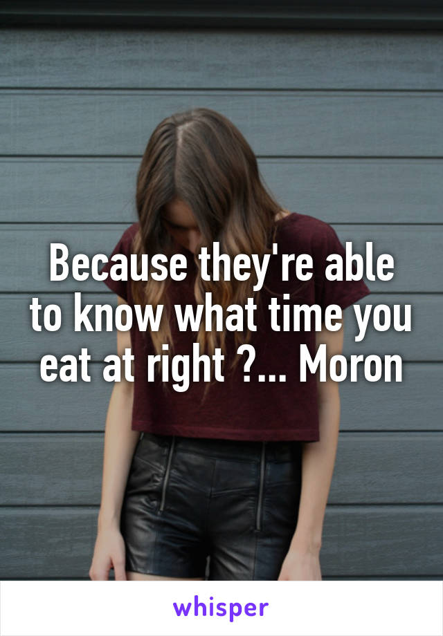 Because they're able to know what time you eat at right ?... Moron