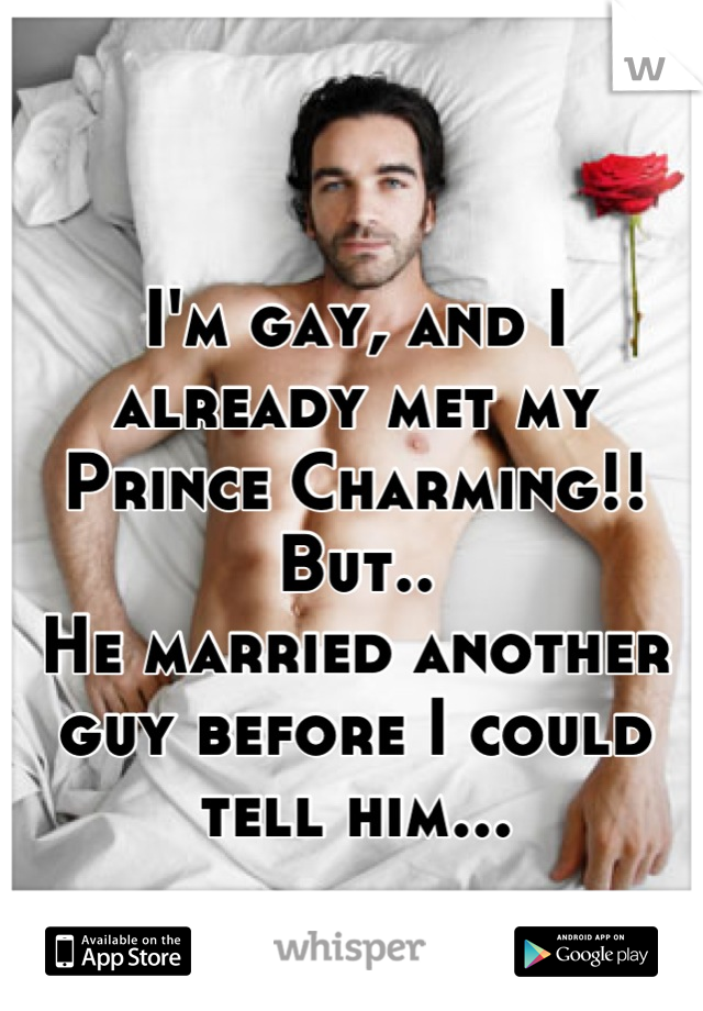 I'm gay, and I already met my Prince Charming!! 
But..
He married another guy before I could tell him...