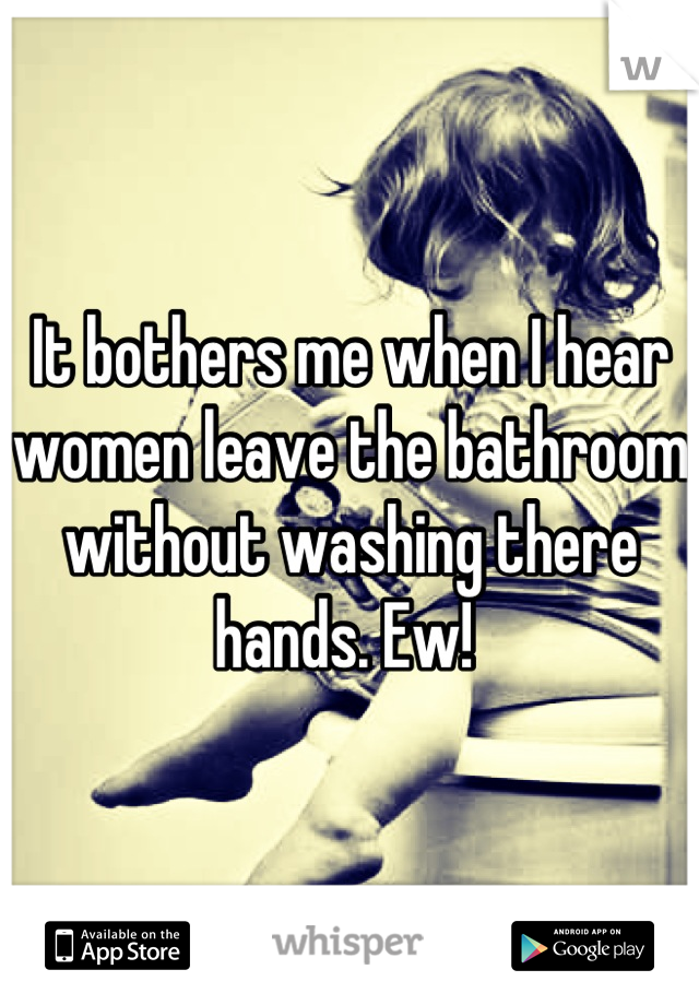 It bothers me when I hear women leave the bathroom without washing there hands. Ew! 