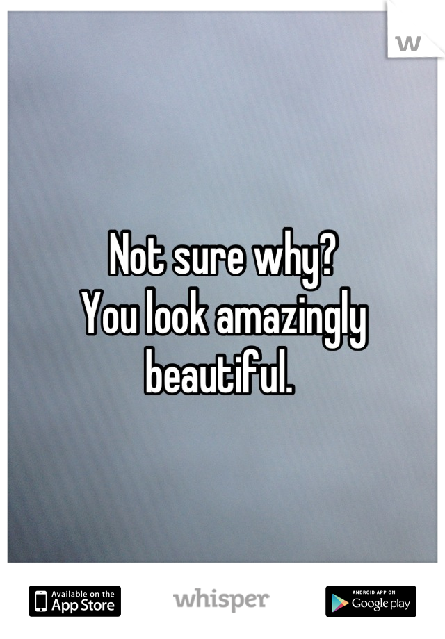 Not sure why?
You look amazingly beautiful. 