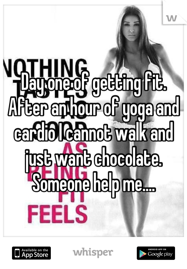Day one of getting fit. After an hour of yoga and cardio I cannot walk and just want chocolate. Someone help me....
