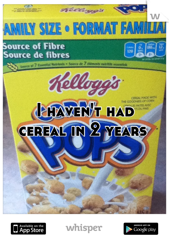 I haven't had 
cereal in 2 years 
