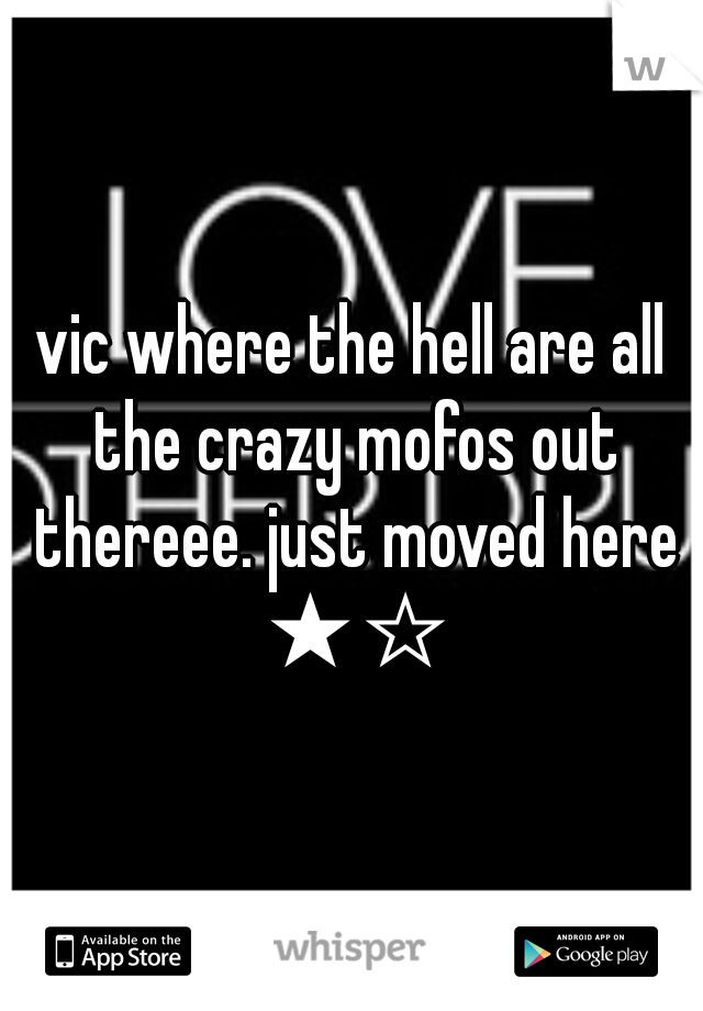 vic where the hell are all the crazy mofos out thereee. just moved here ★☆