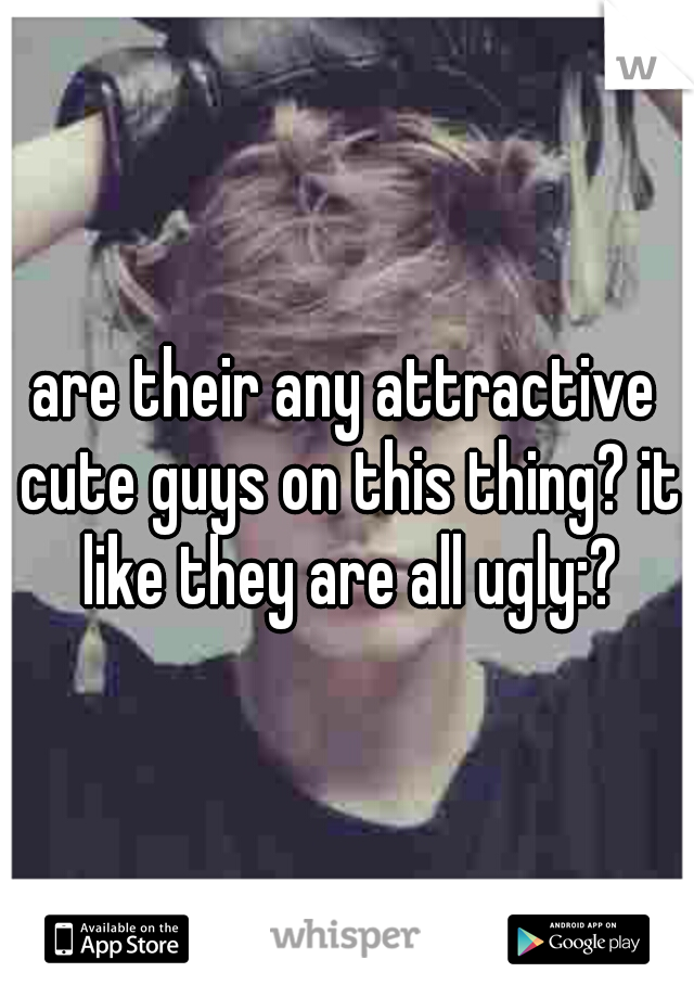 are their any attractive cute guys on this thing? it like they are all ugly:?