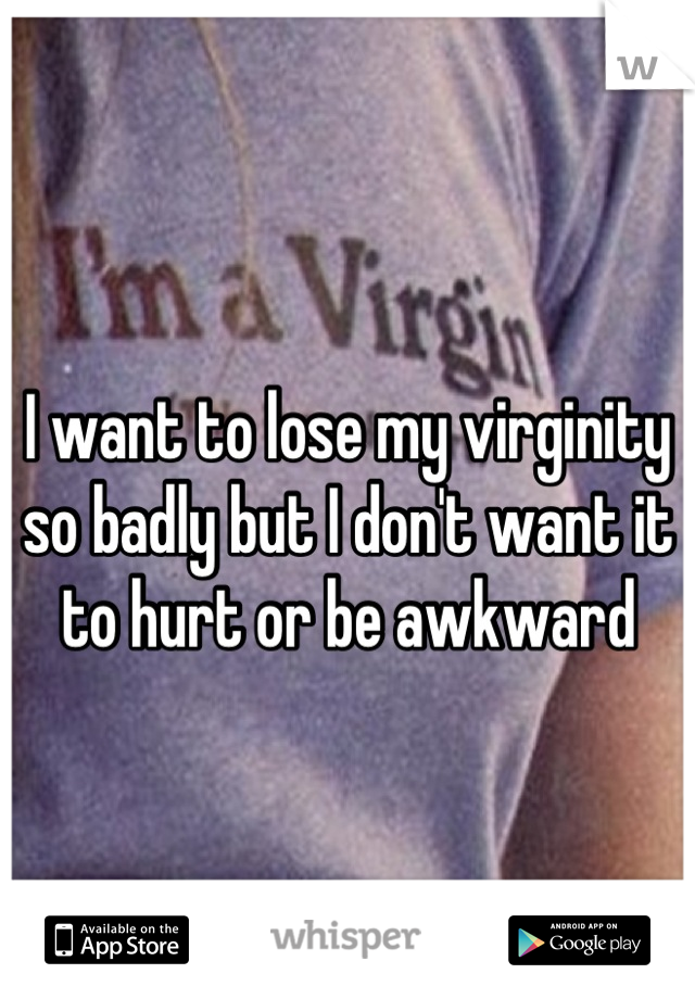 I want to lose my virginity so badly but I don't want it to hurt or be awkward