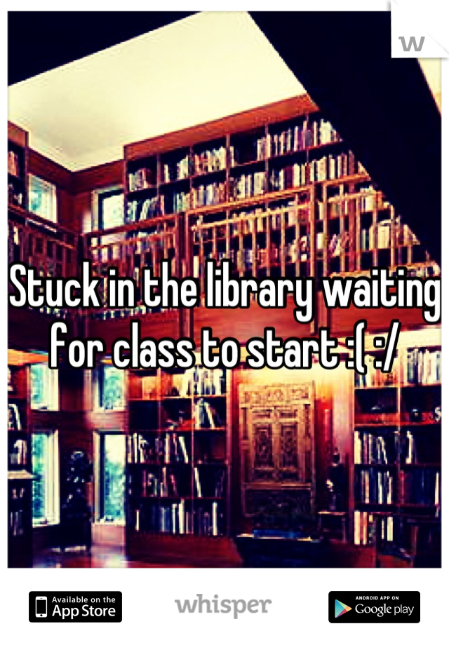 Stuck in the library waiting for class to start :( :/
