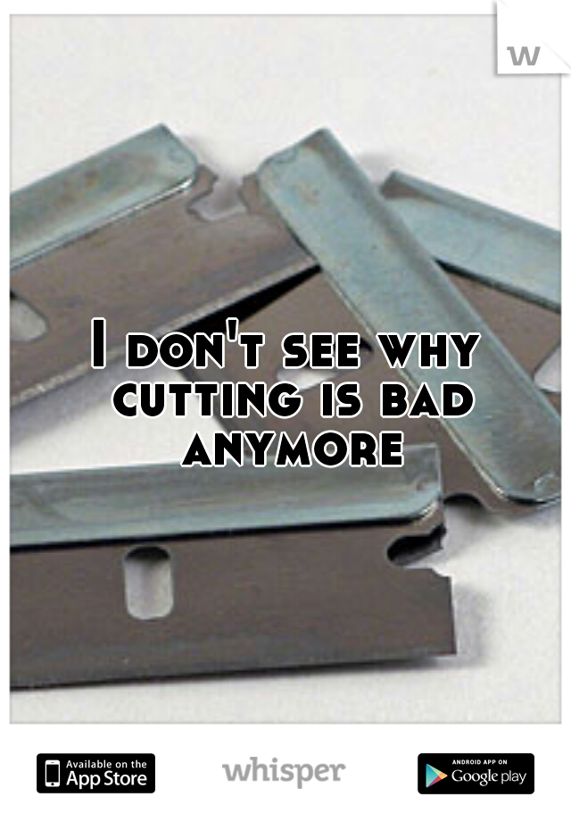 I don't see why cutting is bad anymore