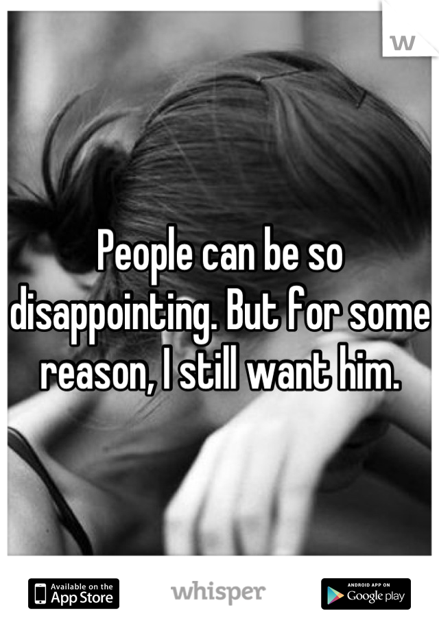 People can be so disappointing. But for some reason, I still want him.