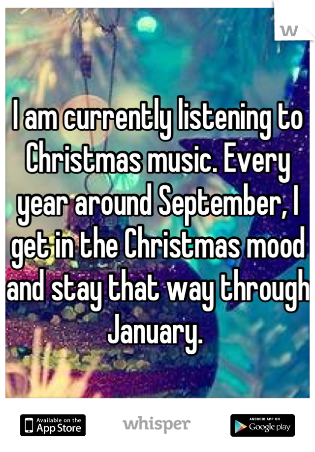 I am currently listening to Christmas music. Every year around September, I get in the Christmas mood and stay that way through January. 