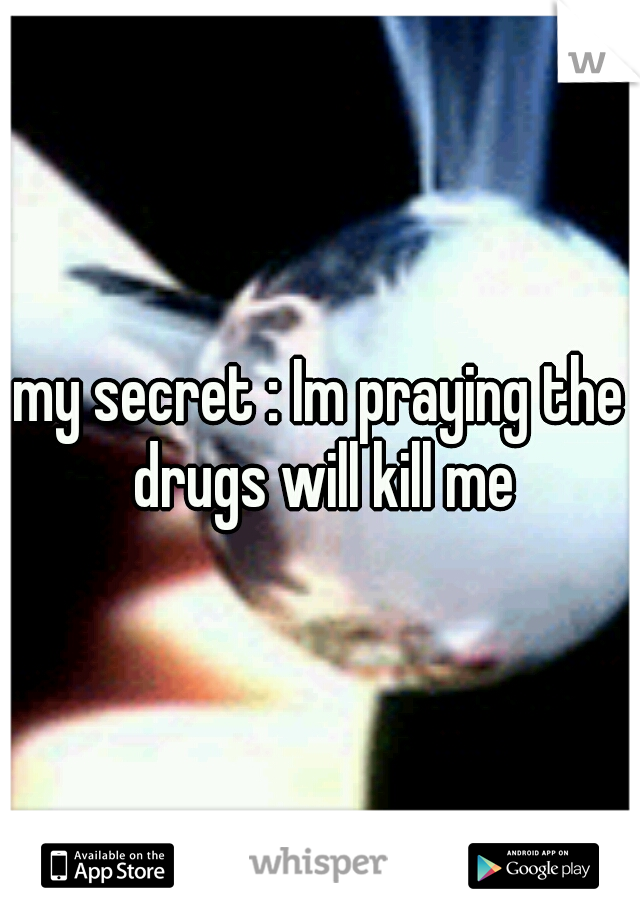 my secret : Im praying the drugs will kill me