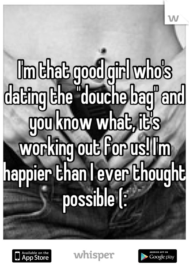 I'm that good girl who's dating the "douche bag" and you know what, it's working out for us! I'm happier than I ever thought possible (: